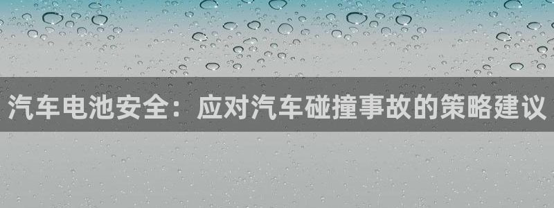优发国际官网qy88：汽车电池安全：应对汽车碰撞事故的策略建议