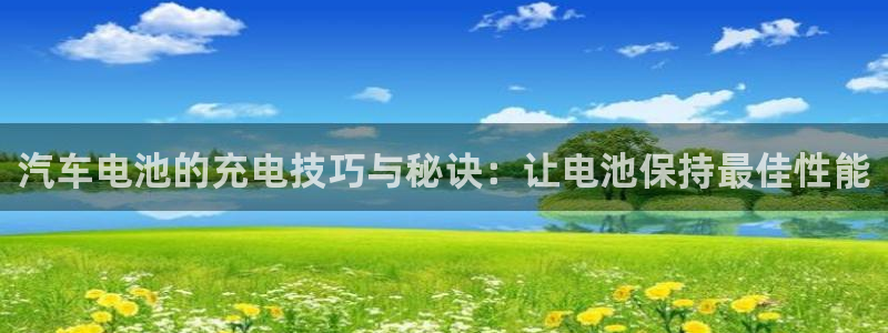 优发国际游戏17：汽车电池的充电技巧与秘诀：让电池保持最佳性能
