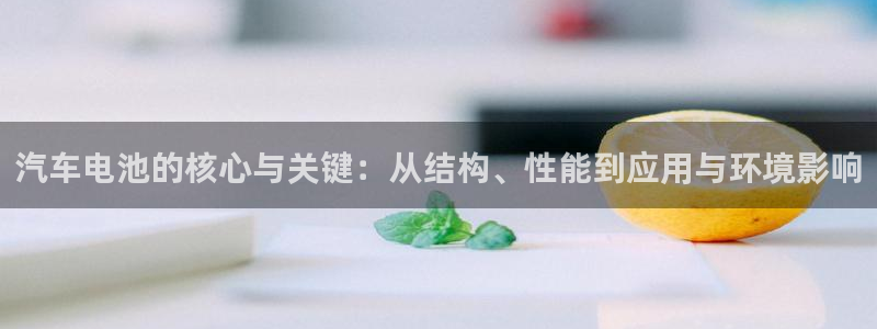 优发国际手机版网站登录：汽车电池的核心与关键：从结构、性能到应用与环境影响