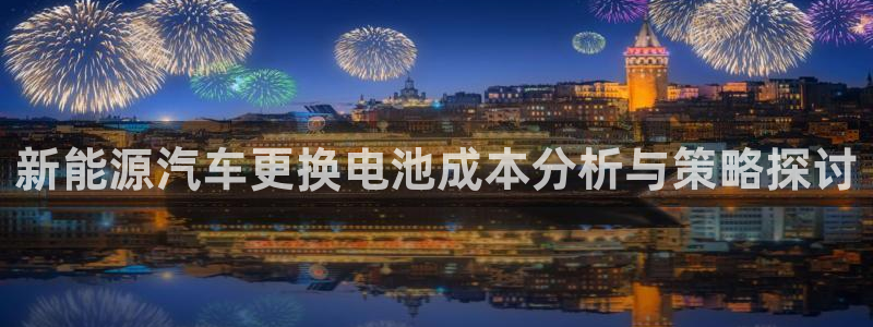 优发国际app官网下载安装苹果：新能源汽车更换电池成本分析与策略探讨