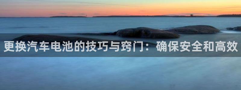 优发国际官方网手机版下载安卓：更换汽车电池的技巧与窍门：确保安全和高效