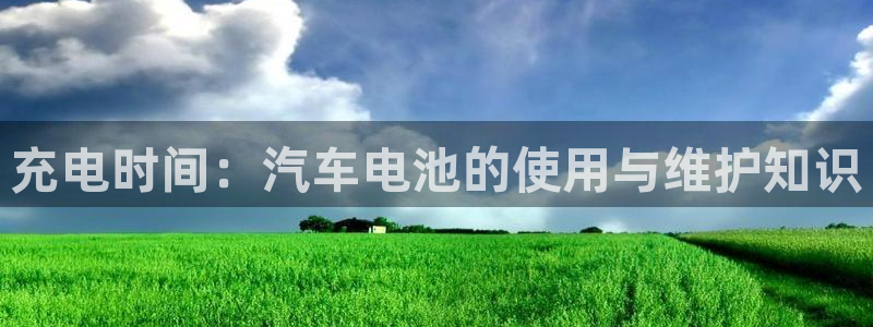 优发国际官方网手机版下载安装：充电时间：汽车电池的使用与维护知识