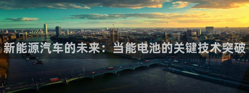 优发国际app登录密码：新能源汽车的未来：当能电池的关键技术突破