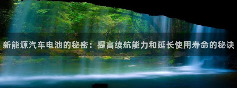 优发国际注册平台：新能源汽车电池的秘密：提高续航能力和延长使用寿命的秘诀