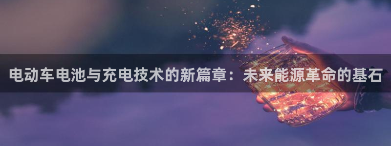 优发国际手机客户端下载官网：电动车电池与充电技术的新篇章：未来能源革命的基石