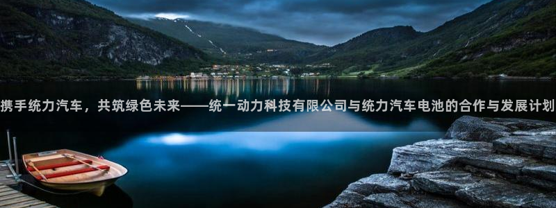 优发国际是大平台吗知乎：携手统力汽车，共筑绿色未来——统一动力科技有限公司与统力汽车电池的合作与发展计划