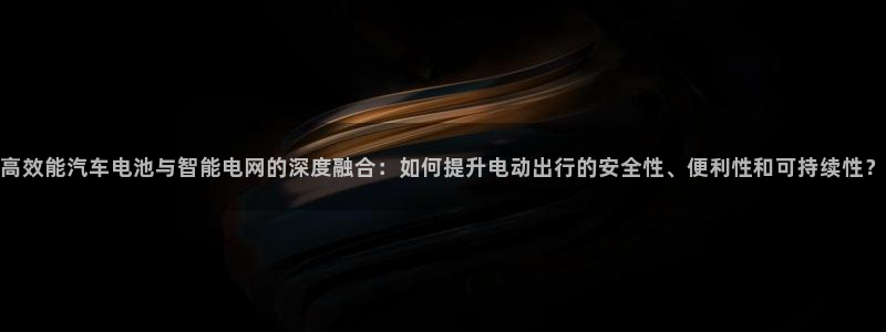 优发国际客服联系方式电话：高效能汽车电池与智能电网的深度融合：如何提升电动出行的安全性、便利性和可持续性？