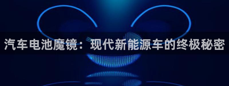 优发国际首页官网：汽车电池魔镜：现代新能源车的终极秘密