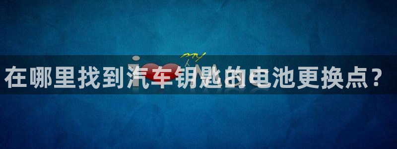 优发国际手机版唯一官网是什么：在哪里找到汽车钥匙的电池更换点？