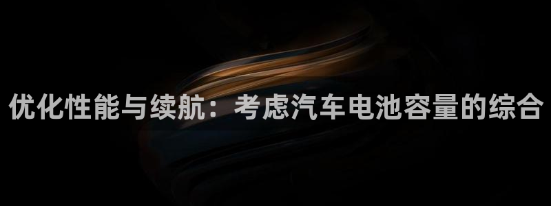 优发国际官网首页：优化性能与续航：考虑汽车电池容量的综合